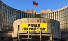 7月LPR报价出炉：1年期及5年期以上利率均降10基点